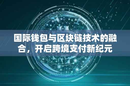 国际钱包与区块链技术的融合，开启跨境支付新纪元