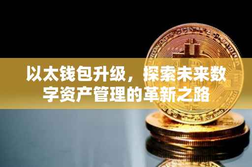 以太钱包升级，探索未来数字资产管理的革新之路