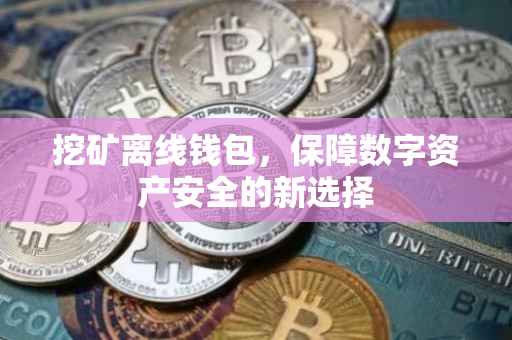 挖矿离线钱包，保障数字资产安全的新选择