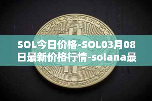 SOL今日价格-SOL03月08日最新价格行情-solana最新走势消息