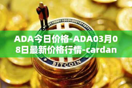 ADA今日价格-ADA03月08日最新价格行情-cardano最新走势消息
