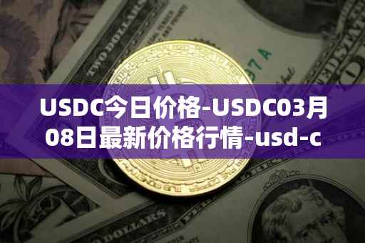 USDC今日价格-USDC03月08日最新价格行情-usd-coin最新走势消息