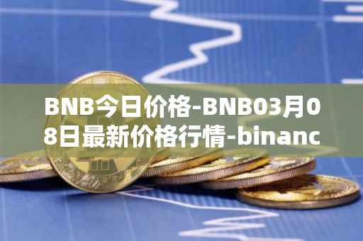BNB今日价格-BNB03月08日最新价格行情-binance-coin最新走势消息