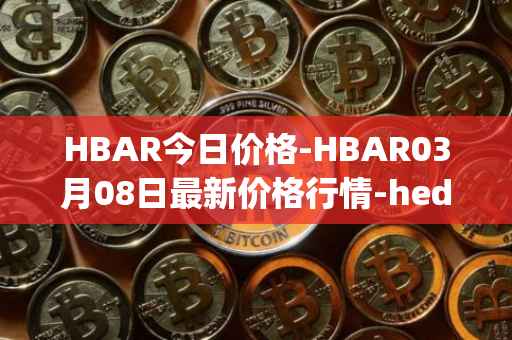 HBAR今日价格-HBAR03月08日最新价格行情-hedera-hashgraphiou最新走势消息