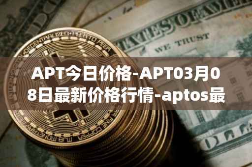APT今日价格-APT03月08日最新价格行情-aptos最新走势消息