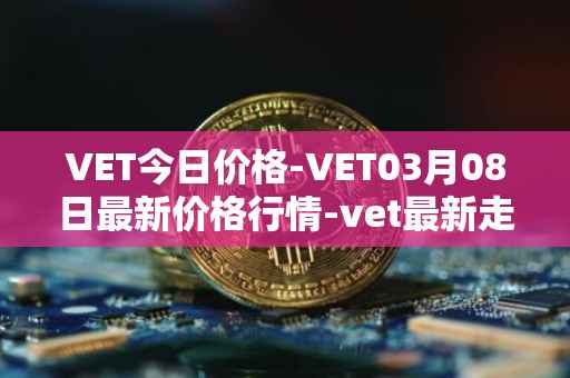 VET今日价格-VET03月08日最新价格行情-vet最新走势消息