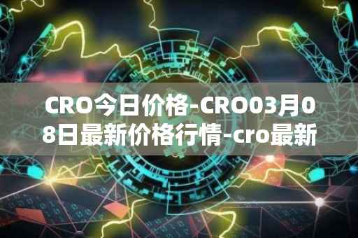 CRO今日价格-CRO03月08日最新价格行情-cro最新走势消息