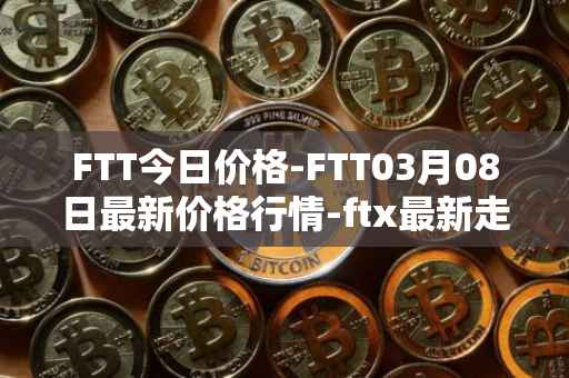 FTT今日价格-FTT03月08日最新价格行情-ftx最新走势消息