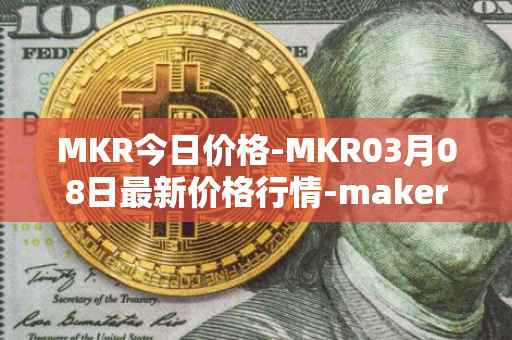 MKR今日价格-MKR03月08日最新价格行情-maker最新走势消息