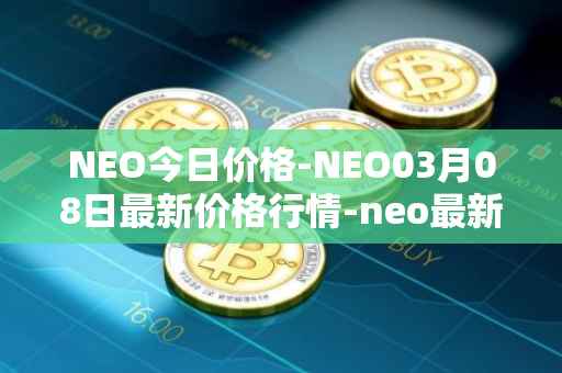 NEO今日价格-NEO03月08日最新价格行情-neo最新走势消息