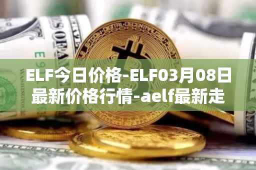 ELF今日价格-ELF03月08日最新价格行情-aelf最新走势消息