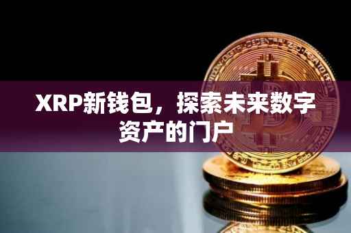 XRP新钱包，探索未来数字资产的门户
