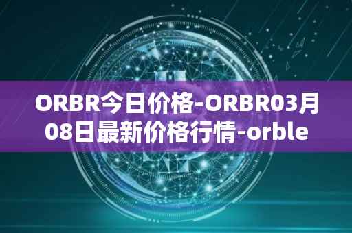 ORBR今日价格-ORBR03月08日最新价格行情-orbler最新走势消息