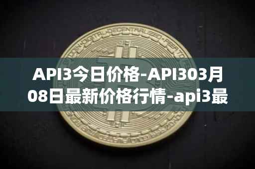 API3今日价格-API303月08日最新价格行情-api3最新走势消息