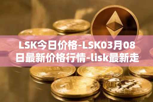 LSK今日价格-LSK03月08日最新价格行情-lisk最新走势消息