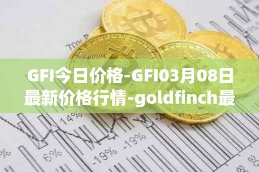 GFI今日价格-GFI03月08日最新价格行情-goldfinch最新走势消息