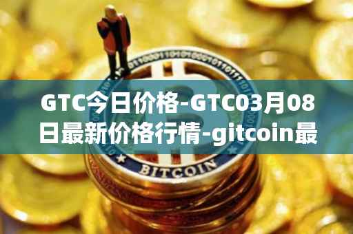 GTC今日价格-GTC03月08日最新价格行情-gitcoin最新走势消息