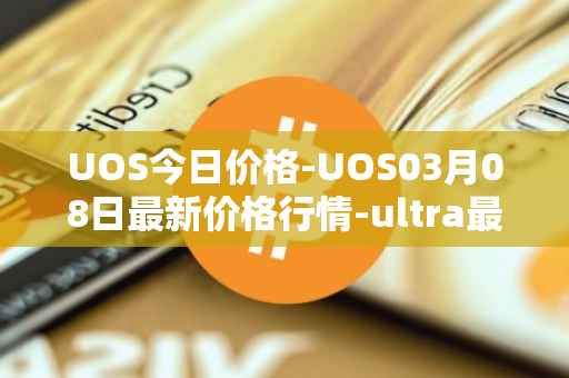 UOS今日价格-UOS03月08日最新价格行情-ultra最新走势消息