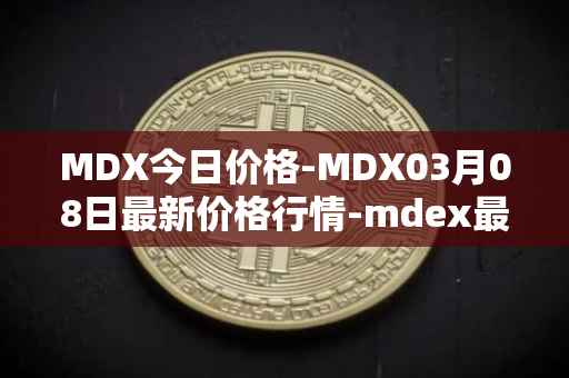 MDX今日价格-MDX03月08日最新价格行情-mdex最新走势消息