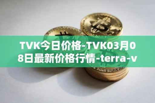 TVK今日价格-TVK03月08日最新价格行情-terra-virtua-kolect最新走势消息