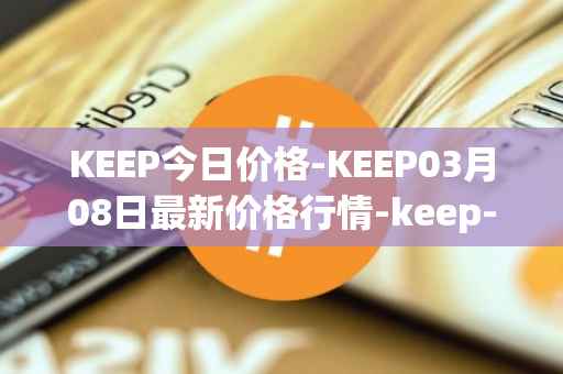 KEEP今日价格-KEEP03月08日最新价格行情-keep-network最新走势消息