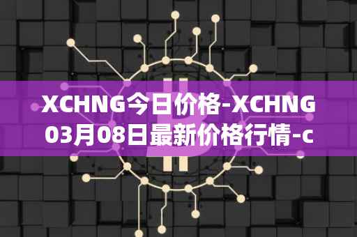 XCHNG今日价格-XCHNG03月08日最新价格行情-chainge最新走势消息