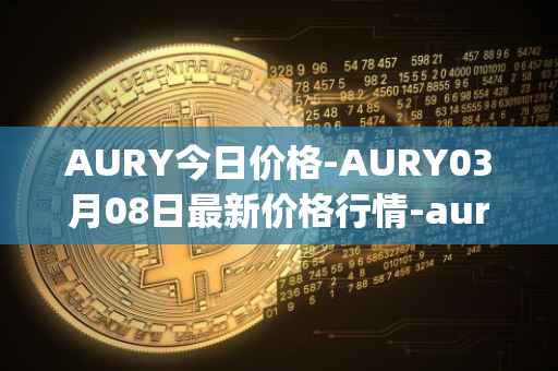 AURY今日价格-AURY03月08日最新价格行情-aurory最新走势消息