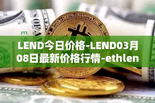 LEND今日价格-LEND03月08日最新价格行情-ethlend最新走势消息