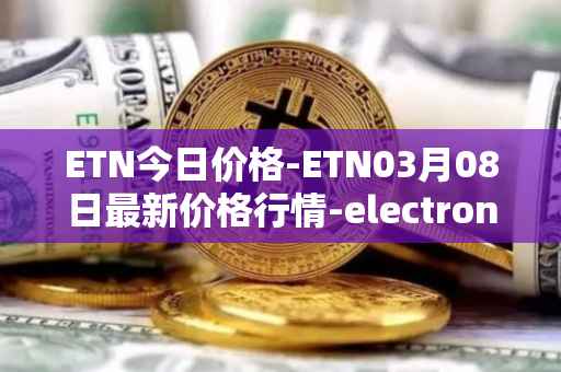 ETN今日价格-ETN03月08日最新价格行情-electroneum最新走势消息