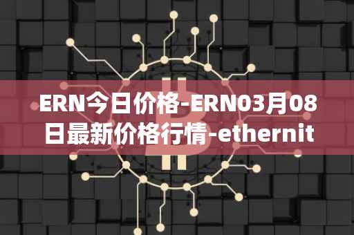 ERN今日价格-ERN03月08日最新价格行情-ethernity-chain最新走势消息