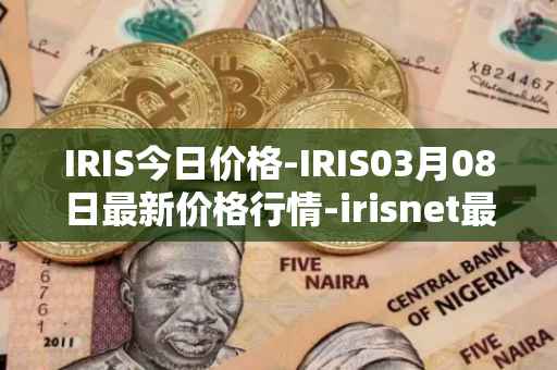 IRIS今日价格-IRIS03月08日最新价格行情-irisnet最新走势消息