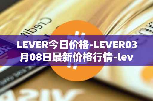 LEVER今日价格-LEVER03月08日最新价格行情-lever最新走势消息