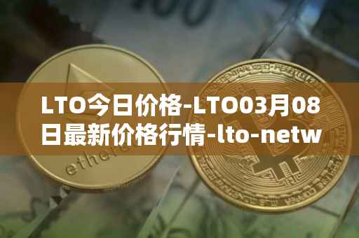LTO今日价格-LTO03月08日最新价格行情-lto-network最新走势消息