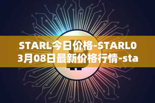 STARL今日价格-STARL03月08日最新价格行情-starl最新走势消息
