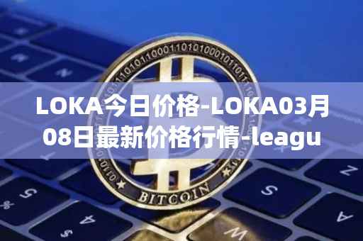 LOKA今日价格-LOKA03月08日最新价格行情-leagueofkingdomsarena最新走势消息