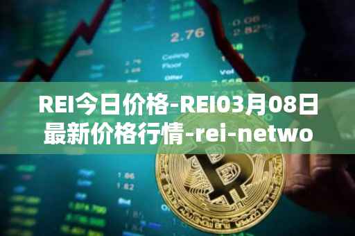 REI今日价格-REI03月08日最新价格行情-rei-network最新走势消息
