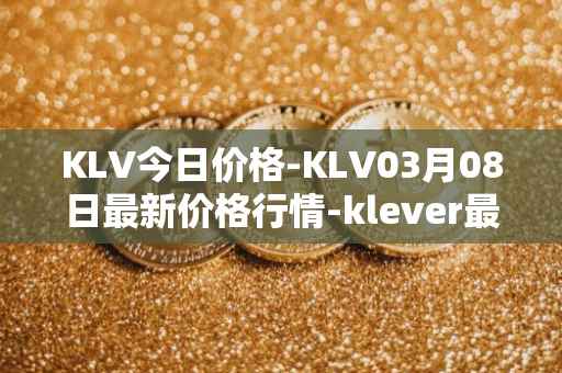 KLV今日价格-KLV03月08日最新价格行情-klever最新走势消息