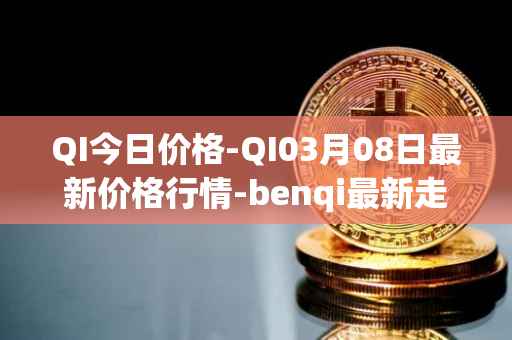 QI今日价格-QI03月08日最新价格行情-benqi最新走势消息