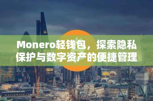 Monero轻钱包，探索隐私保护与数字资产的便捷管理