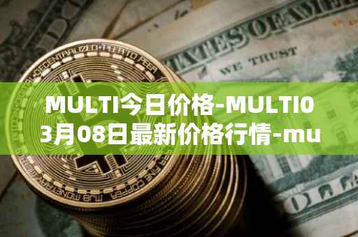 MULTI今日价格-MULTI03月08日最新价格行情-multichain最新走势消息