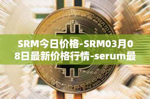 SRM今日价格-SRM03月08日最新价格行情-serum最新走势消息