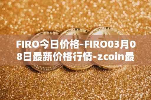 FIRO今日价格-FIRO03月08日最新价格行情-zcoin最新走势消息