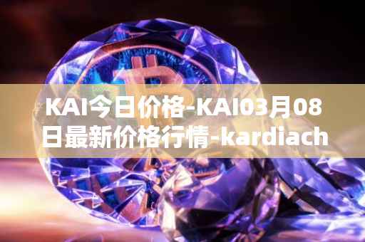 KAI今日价格-KAI03月08日最新价格行情-kardiachain最新走势消息
