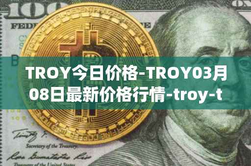 TROY今日价格-TROY03月08日最新价格行情-troy-trade最新走势消息