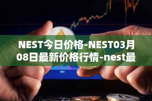 NEST今日价格-NEST03月08日最新价格行情-nest最新走势消息