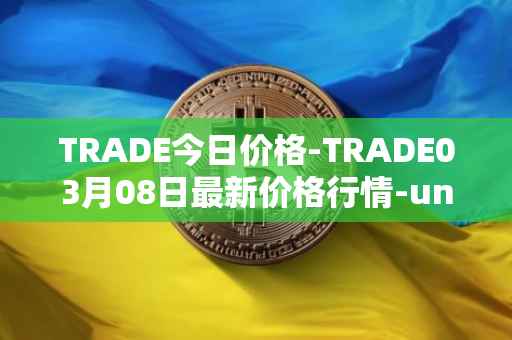 TRADE今日价格-TRADE03月08日最新价格行情-unitrade最新走势消息