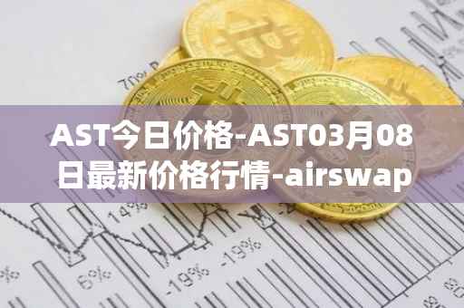 AST今日价格-AST03月08日最新价格行情-airswap最新走势消息