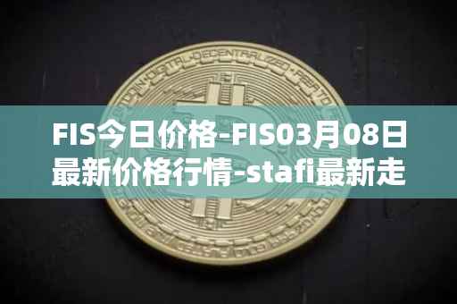 FIS今日价格-FIS03月08日最新价格行情-stafi最新走势消息