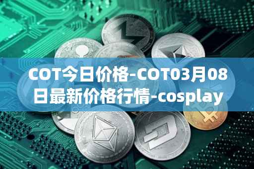 COT今日价格-COT03月08日最新价格行情-cosplay-token最新走势消息