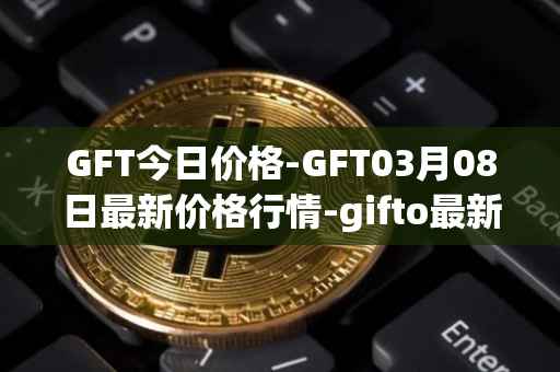 GFT今日价格-GFT03月08日最新价格行情-gifto最新走势消息